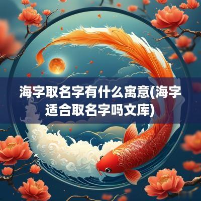 海字取名字有什么寓意(海字适合取名字吗文库)