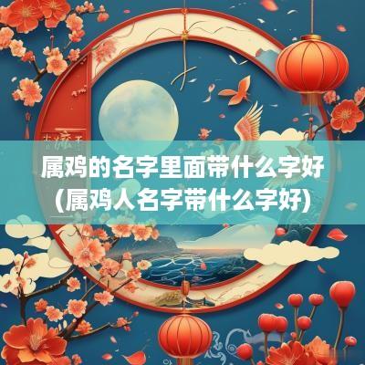 属鸡的名字里面带什么字好(属鸡人名字带什么字好)
