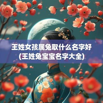 王姓女孩属兔取什么名字好(王姓兔宝宝名字大全)