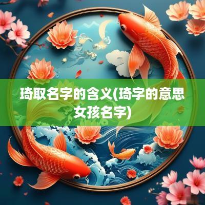 琦取名字的含义(琦字的意思女孩名字)