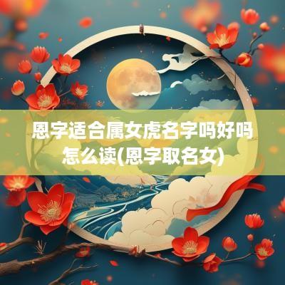 恩字适合属女虎名字吗好吗怎么读(恩字取名女)
