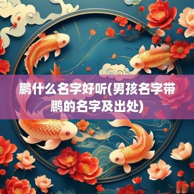 鹏什么名字好听(男孩名字带鹏的名字及出处)