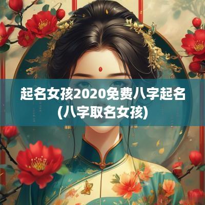 起名女孩2025免费八字起名(八字取名女孩)