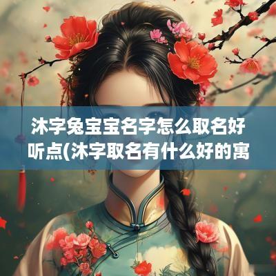 沐字兔宝宝名字怎么取名好听点(沐字取名有什么好的寓意)