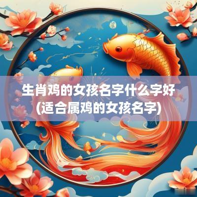 生肖鸡的女孩名字什么字好(适合属鸡的女孩名字)