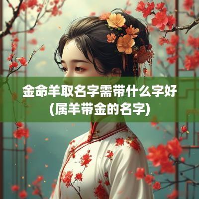 金命羊取名字需带什么字好(属羊带金的名字)