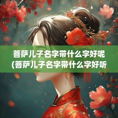 菩萨儿子名字带什么字好呢(菩萨儿子名字带什么字好听)