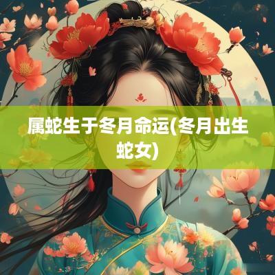 属蛇生于冬月命运(冬月出生蛇女)