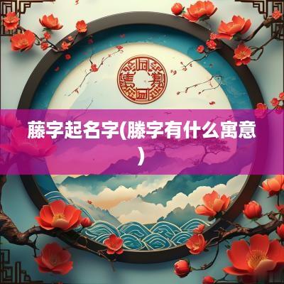 藤字起名字(滕字有什么寓意)