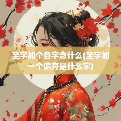 至字加个各字念什么(至字加一个偏旁是什么字)