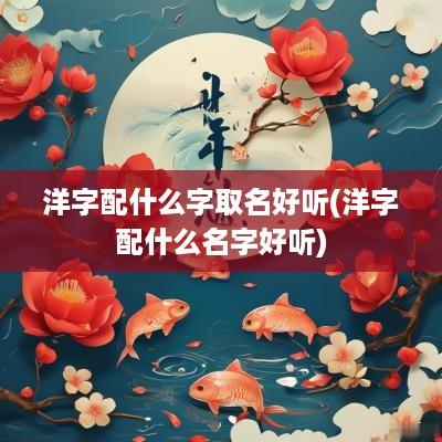 洋字配什么字取名好听(洋字配什么名字好听)