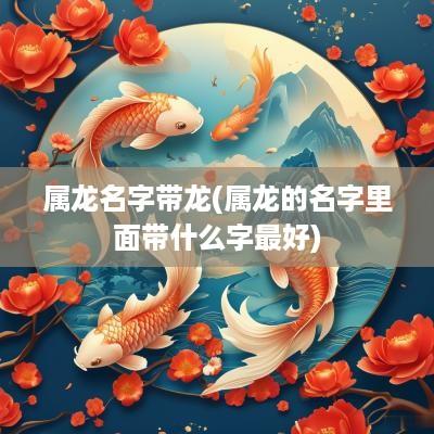 属龙名字带龙(属龙的名字里面带什么字最好)