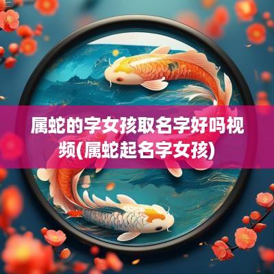 属蛇的字女孩取名字好吗视频(属蛇起名字女孩)