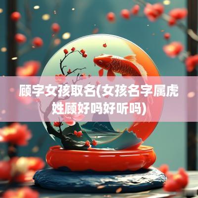 顾字女孩取名(女孩名字属虎姓顾好吗好听吗)