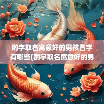 酌字取名寓意好的男孩名字有哪些(酌字取名寓意好的男孩名字)