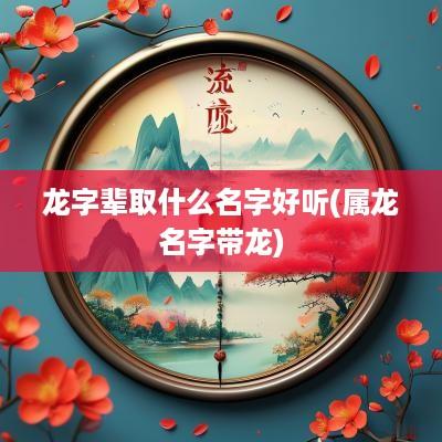 龙字辈取什么名字好听(属龙名字带龙)