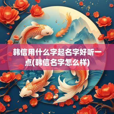 韩信用什么字起名字好听一点(韩信名字怎么样)