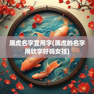 属虎名字宜用字(属虎的名字用钦字好吗女孩)