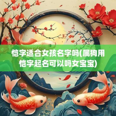 恺字适合女孩名字吗(属狗用恺字起名可以吗女宝宝)