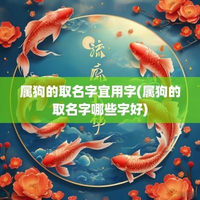 属狗的取名字宜用字(属狗的取名字哪些字好)