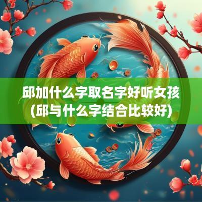 邱加什么字取名字好听女孩(邱与什么字结合比较好)