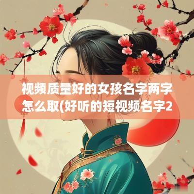 视频质量好的女孩名字两字怎么取(好听的短视频名字2个字)