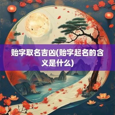 贻字取名吉凶(贻字起名的含义是什么)