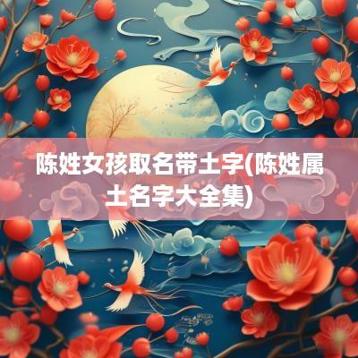 陈姓女孩取名带土字(陈姓属土名字大全集)