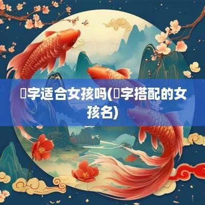 祎字适合女孩吗(祎字搭配的女孩名)