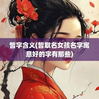 皙字含义(皙取名女孩名字寓意好的字有那些)