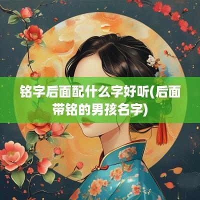 铭字后面配什么字好听(后面带铭的男孩名字)