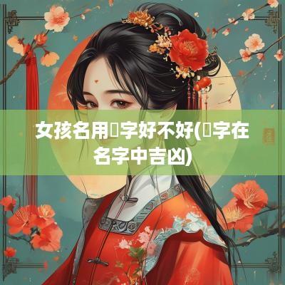 女孩名用瑀字好不好(瑀字在名字中吉凶)