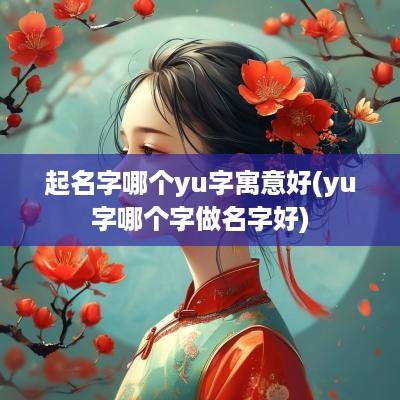 起名字哪个yu字寓意好(yu字哪个字做名字好)