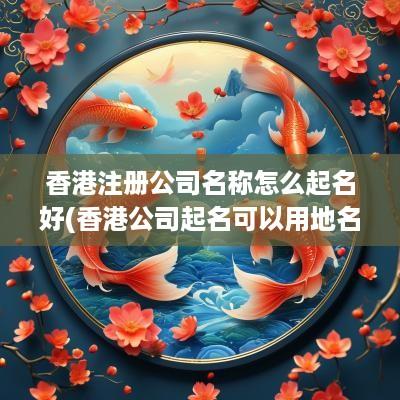 香港注册公司名称怎么起名好(香港公司起名可以用地名吗知乎)