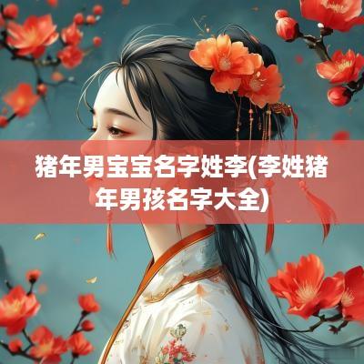 猪年男宝宝名字姓李(李姓猪年男孩名字大全)