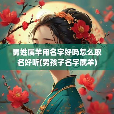 男姓属羊用名字好吗怎么取名好听(男孩子名字属羊)