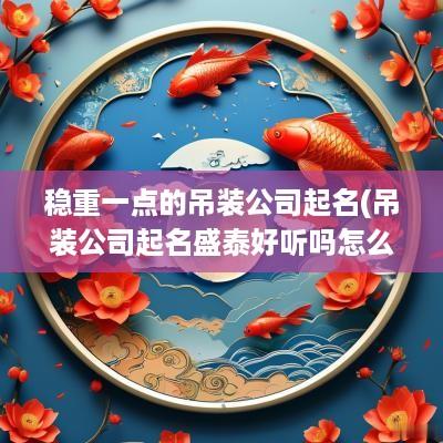 稳重一点的吊装公司起名(吊装公司起名盛泰好听吗怎么样取名)