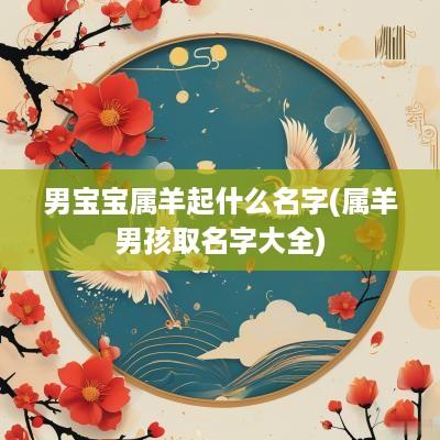 男宝宝属羊起什么名字(属羊男孩取名字大全)