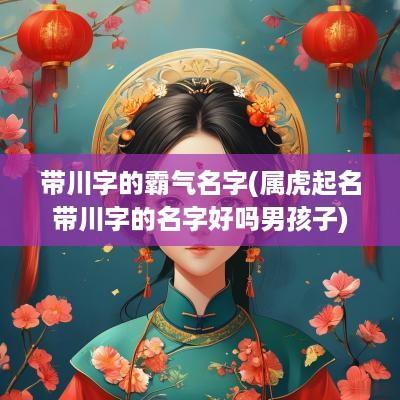 带川字的霸气名字(属虎起名带川字的名字好吗男孩子)