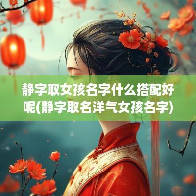 静字取女孩名字什么搭配好呢(静字取名洋气女孩名字)