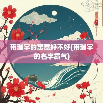 带瑞字的寓意好不好(带瑞字的名字霸气)