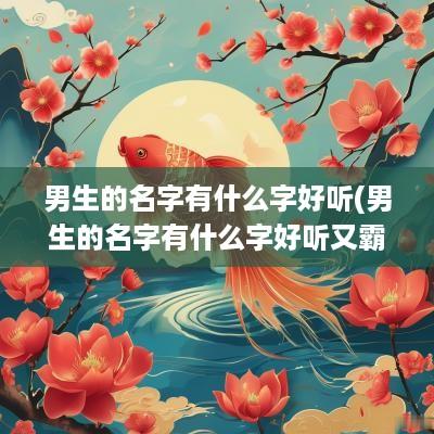 男生的名字有什么字好听(男生的名字有什么字好听又霸气)