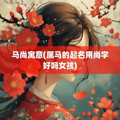 马尚寓意(属马的起名用尚字好吗女孩)