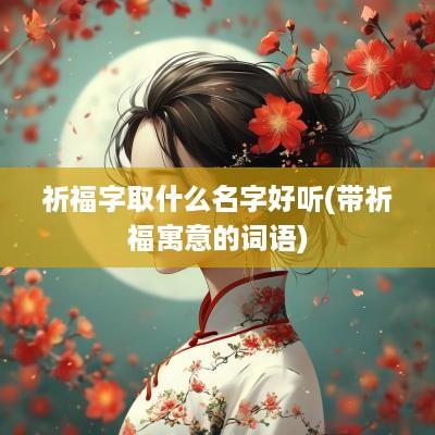 祈福字取什么名字好听(带祈福寓意的词语)