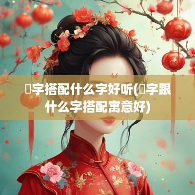 玗字搭配什么字好听(垚字跟什么字搭配寓意好)