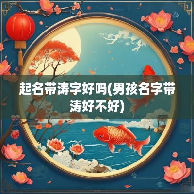 起名带涛字好吗(男孩名字带涛好不好)