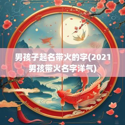 男孩子起名带火的字(2025男孩带火名字洋气)