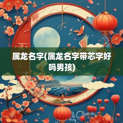 属龙名字(属龙名字带芯字好吗男孩)