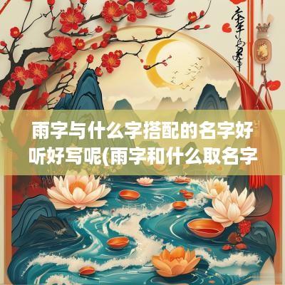 雨字与什么字搭配的名字好听好写呢(雨字和什么取名字好听女孩)