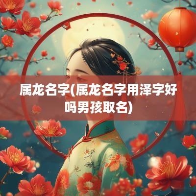 属龙名字(属龙名字用泽字好吗男孩取名)